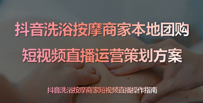 抖音本地团购短视频直播运营策划方案-洗浴按摩店商家-素材快跑